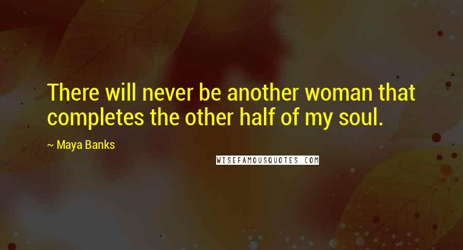 Maya Banks Quotes: There will never be another woman that completes the other half of my soul.