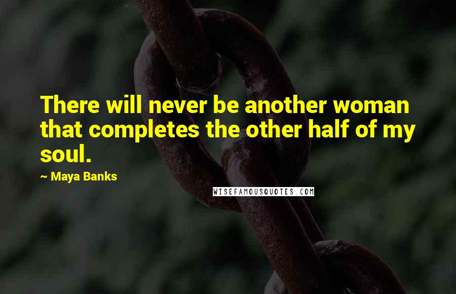 Maya Banks Quotes: There will never be another woman that completes the other half of my soul.