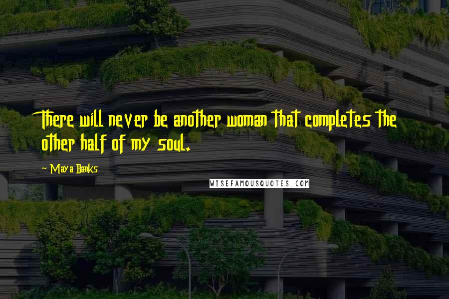 Maya Banks Quotes: There will never be another woman that completes the other half of my soul.