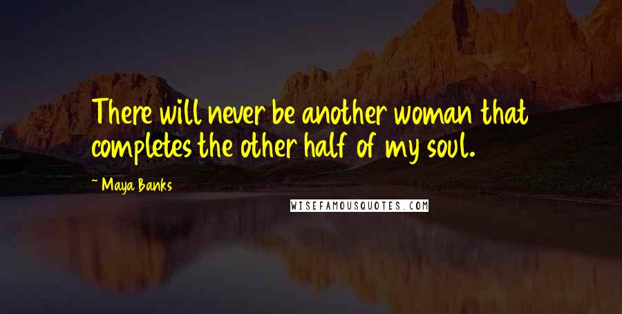 Maya Banks Quotes: There will never be another woman that completes the other half of my soul.