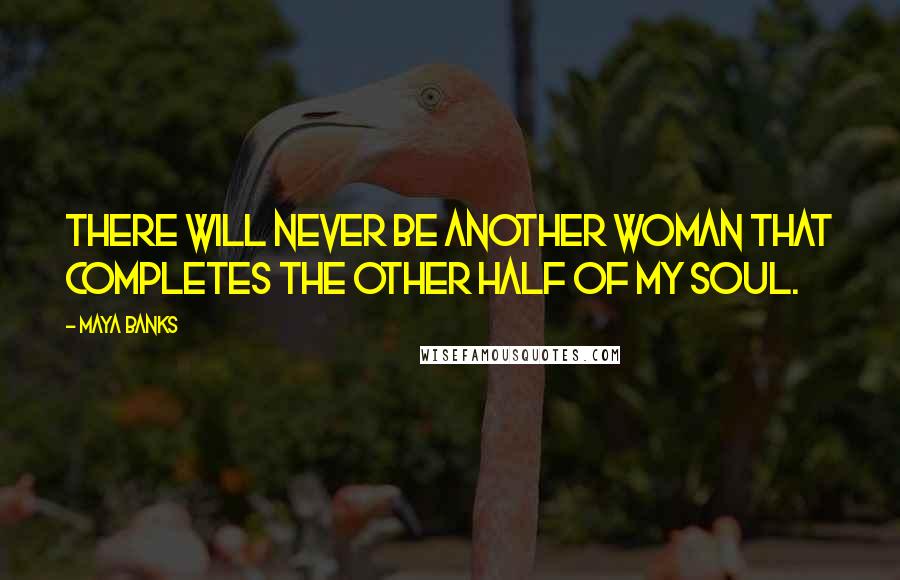 Maya Banks Quotes: There will never be another woman that completes the other half of my soul.