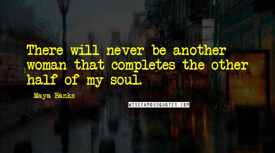 Maya Banks Quotes: There will never be another woman that completes the other half of my soul.