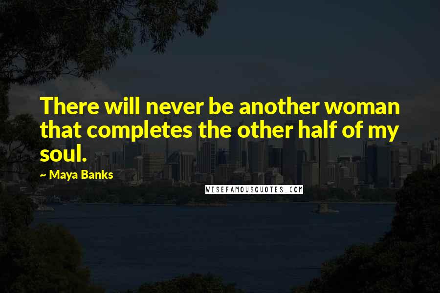 Maya Banks Quotes: There will never be another woman that completes the other half of my soul.