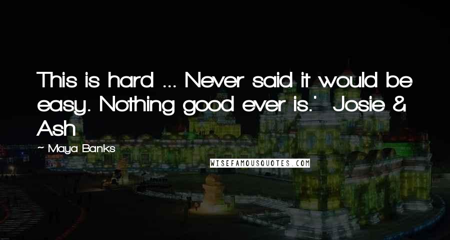 Maya Banks Quotes: This is hard ... Never said it would be easy. Nothing good ever is.'  Josie & Ash