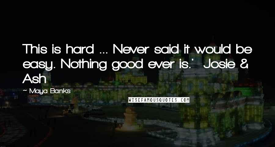 Maya Banks Quotes: This is hard ... Never said it would be easy. Nothing good ever is.' Josie & Ash
