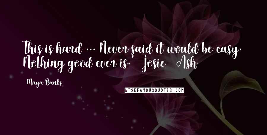 Maya Banks Quotes: This is hard ... Never said it would be easy. Nothing good ever is.' Josie & Ash