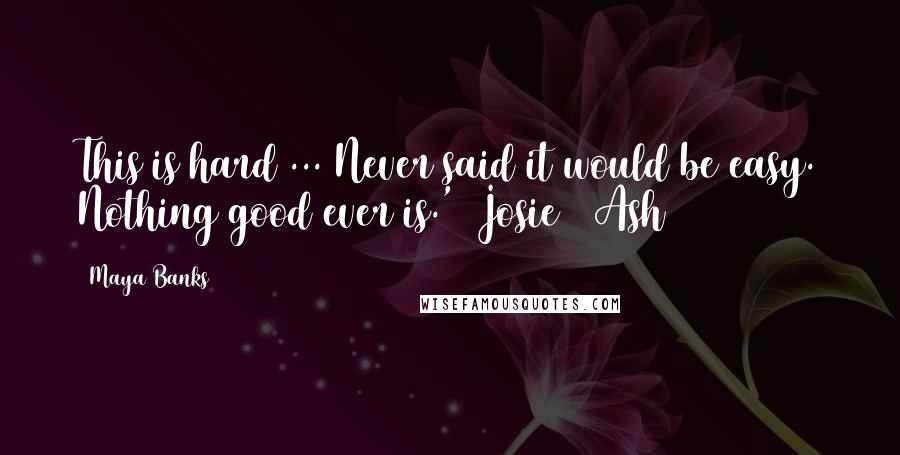 Maya Banks Quotes: This is hard ... Never said it would be easy. Nothing good ever is.'  Josie & Ash