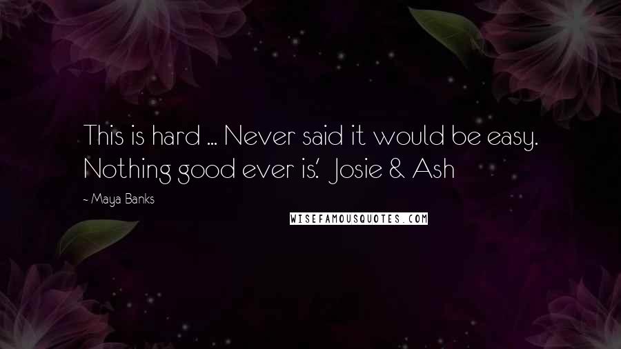 Maya Banks Quotes: This is hard ... Never said it would be easy. Nothing good ever is.'  Josie & Ash