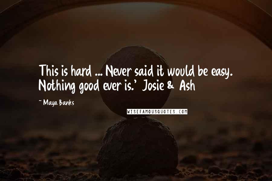 Maya Banks Quotes: This is hard ... Never said it would be easy. Nothing good ever is.'  Josie & Ash