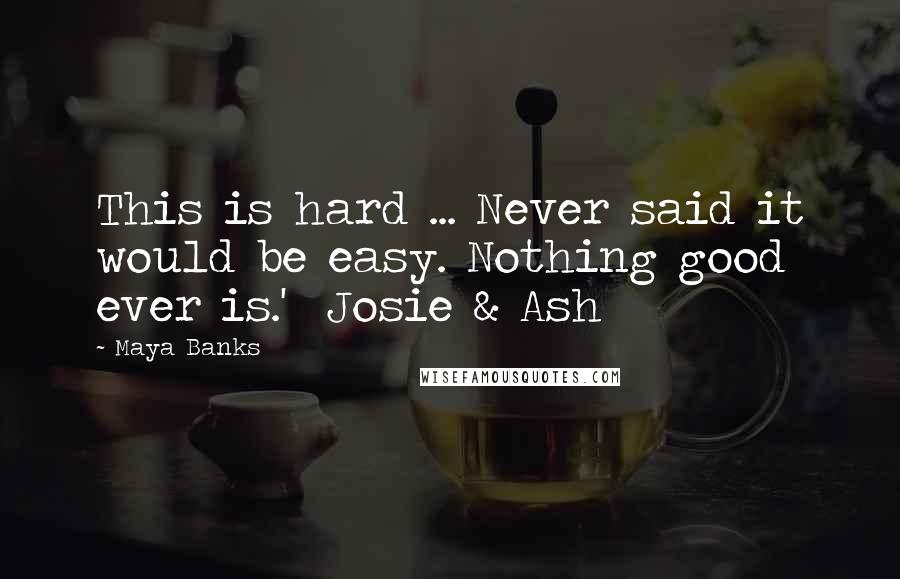Maya Banks Quotes: This is hard ... Never said it would be easy. Nothing good ever is.'  Josie & Ash