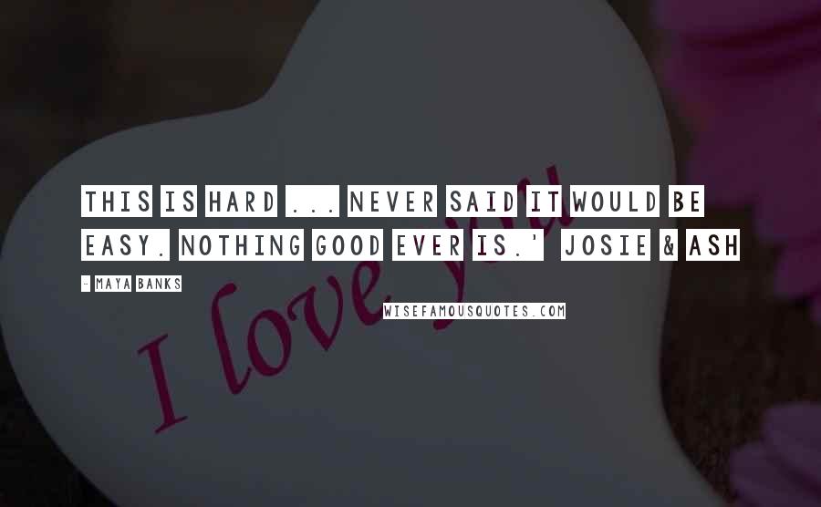 Maya Banks Quotes: This is hard ... Never said it would be easy. Nothing good ever is.'  Josie & Ash