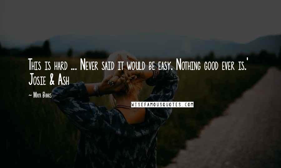 Maya Banks Quotes: This is hard ... Never said it would be easy. Nothing good ever is.'  Josie & Ash