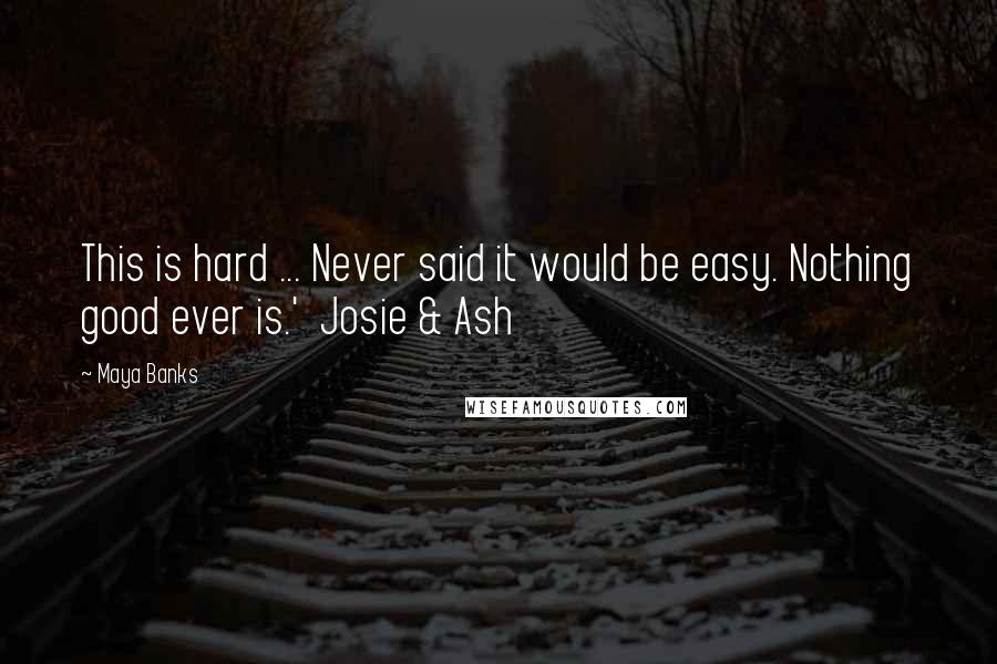 Maya Banks Quotes: This is hard ... Never said it would be easy. Nothing good ever is.'  Josie & Ash