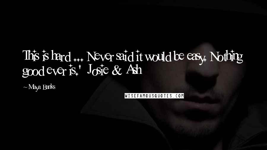 Maya Banks Quotes: This is hard ... Never said it would be easy. Nothing good ever is.'  Josie & Ash