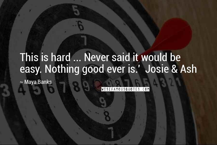 Maya Banks Quotes: This is hard ... Never said it would be easy. Nothing good ever is.'  Josie & Ash