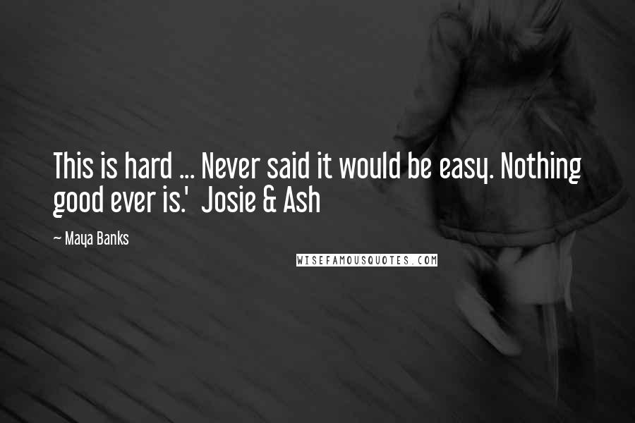 Maya Banks Quotes: This is hard ... Never said it would be easy. Nothing good ever is.'  Josie & Ash