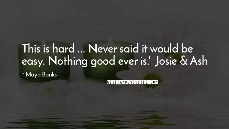 Maya Banks Quotes: This is hard ... Never said it would be easy. Nothing good ever is.'  Josie & Ash