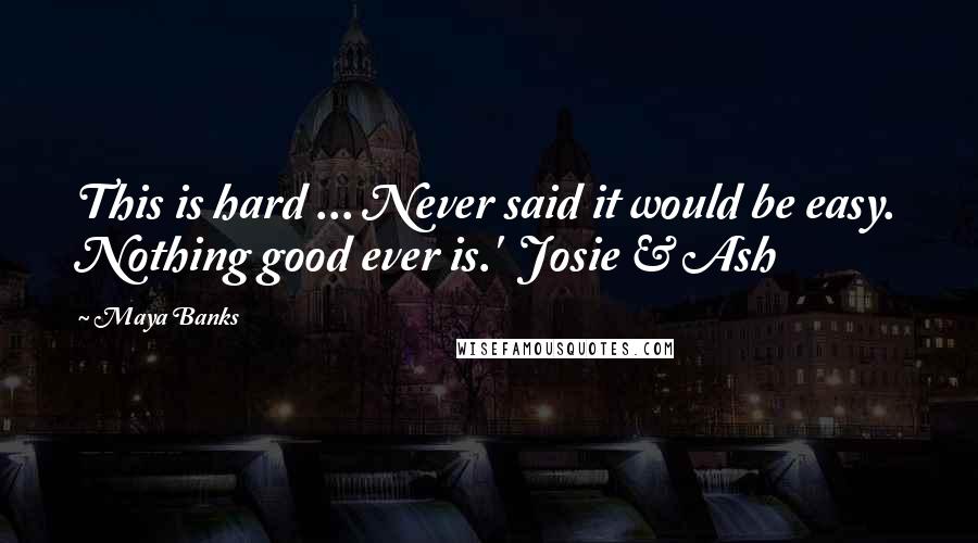 Maya Banks Quotes: This is hard ... Never said it would be easy. Nothing good ever is.'  Josie & Ash