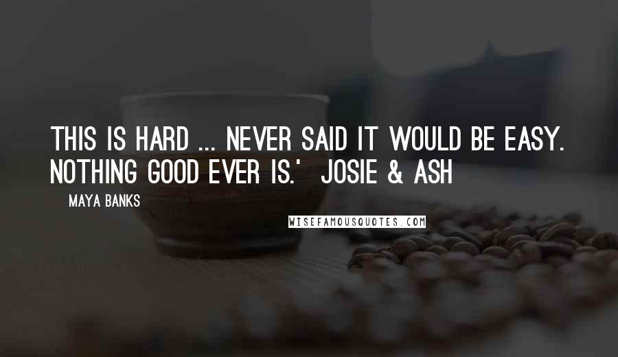 Maya Banks Quotes: This is hard ... Never said it would be easy. Nothing good ever is.' Josie & Ash