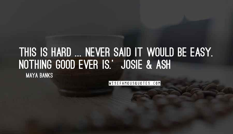 Maya Banks Quotes: This is hard ... Never said it would be easy. Nothing good ever is.'  Josie & Ash