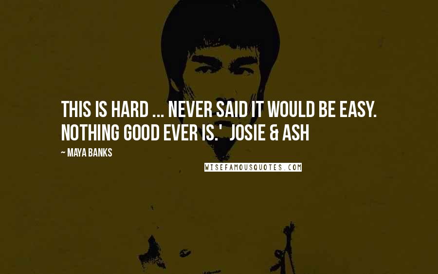 Maya Banks Quotes: This is hard ... Never said it would be easy. Nothing good ever is.' Josie & Ash