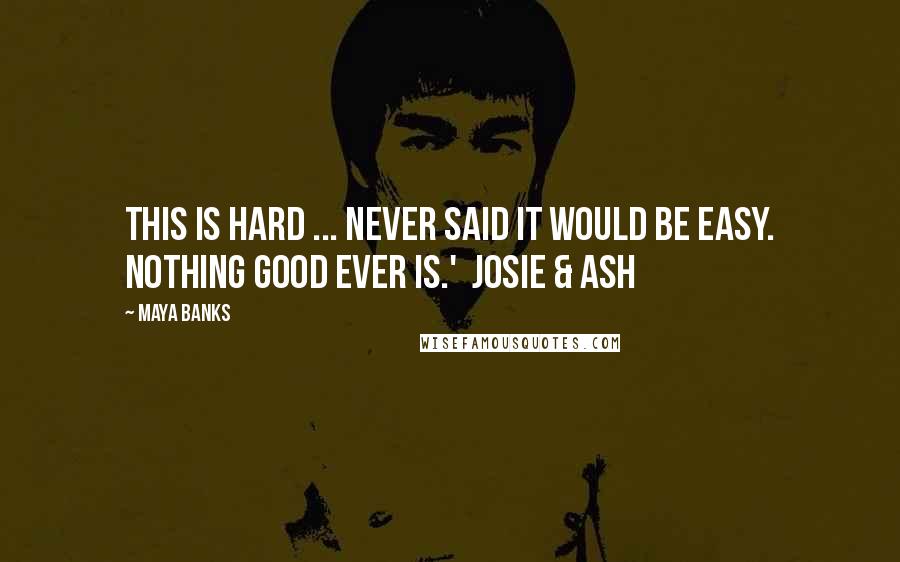 Maya Banks Quotes: This is hard ... Never said it would be easy. Nothing good ever is.'  Josie & Ash