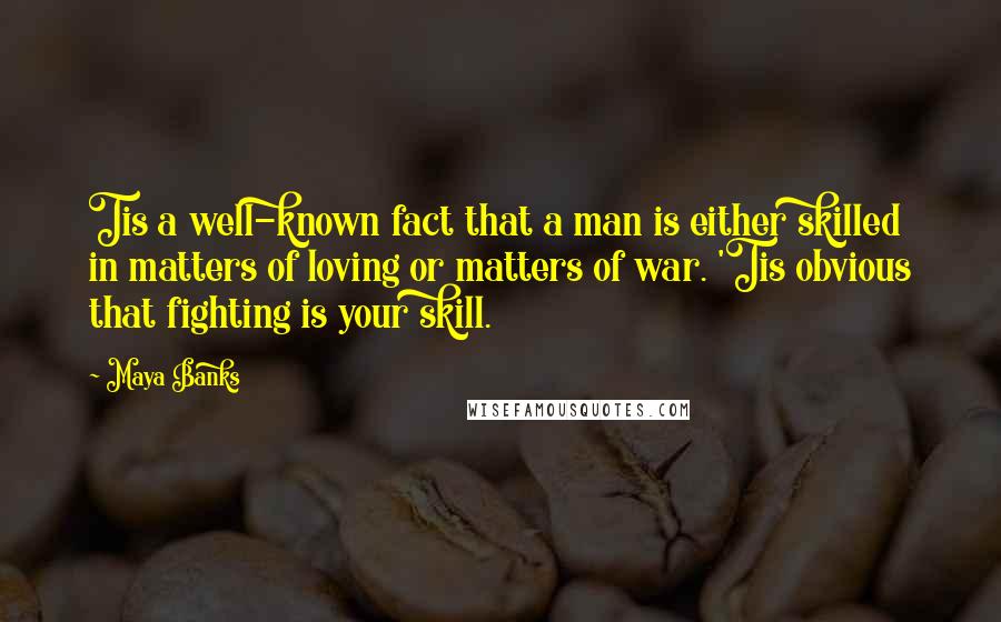 Maya Banks Quotes: Tis a well-known fact that a man is either skilled in matters of loving or matters of war. 'Tis obvious that fighting is your skill.