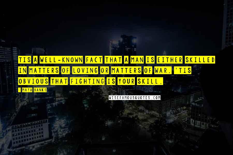 Maya Banks Quotes: Tis a well-known fact that a man is either skilled in matters of loving or matters of war. 'Tis obvious that fighting is your skill.