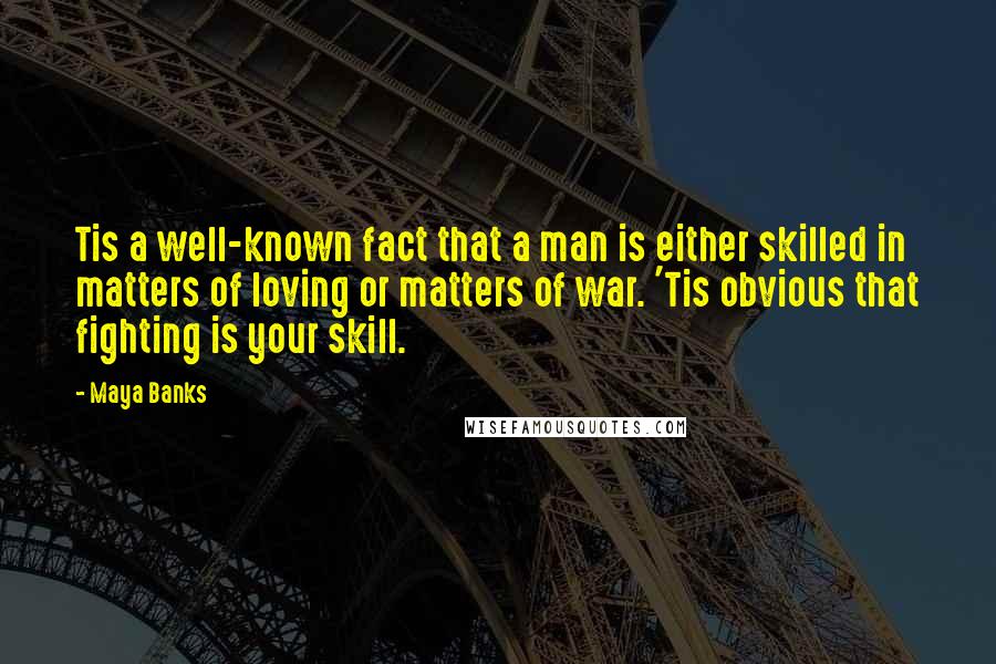 Maya Banks Quotes: Tis a well-known fact that a man is either skilled in matters of loving or matters of war. 'Tis obvious that fighting is your skill.