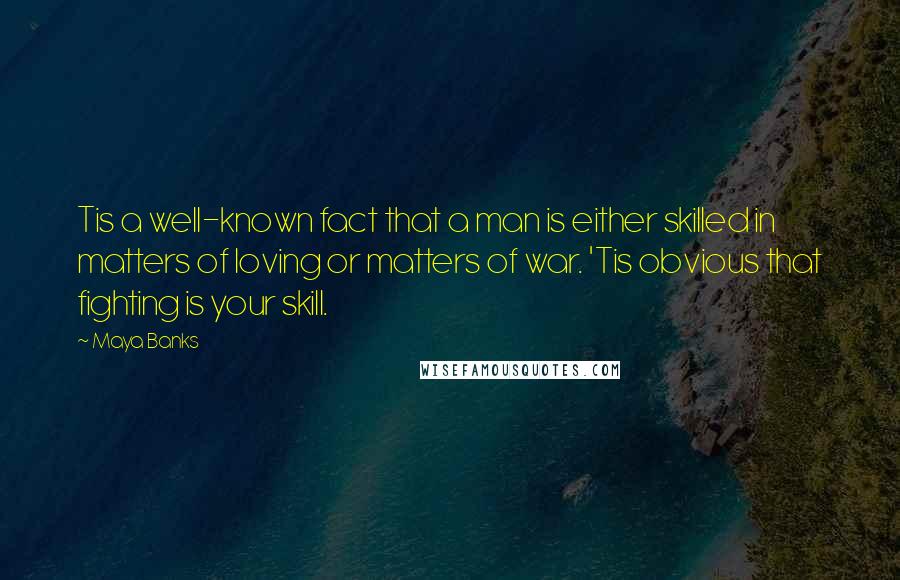 Maya Banks Quotes: Tis a well-known fact that a man is either skilled in matters of loving or matters of war. 'Tis obvious that fighting is your skill.