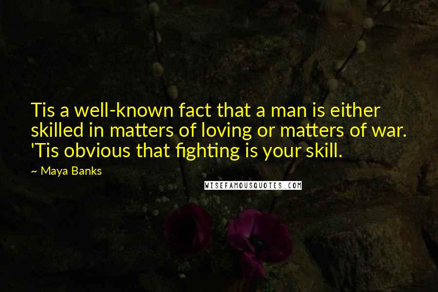 Maya Banks Quotes: Tis a well-known fact that a man is either skilled in matters of loving or matters of war. 'Tis obvious that fighting is your skill.