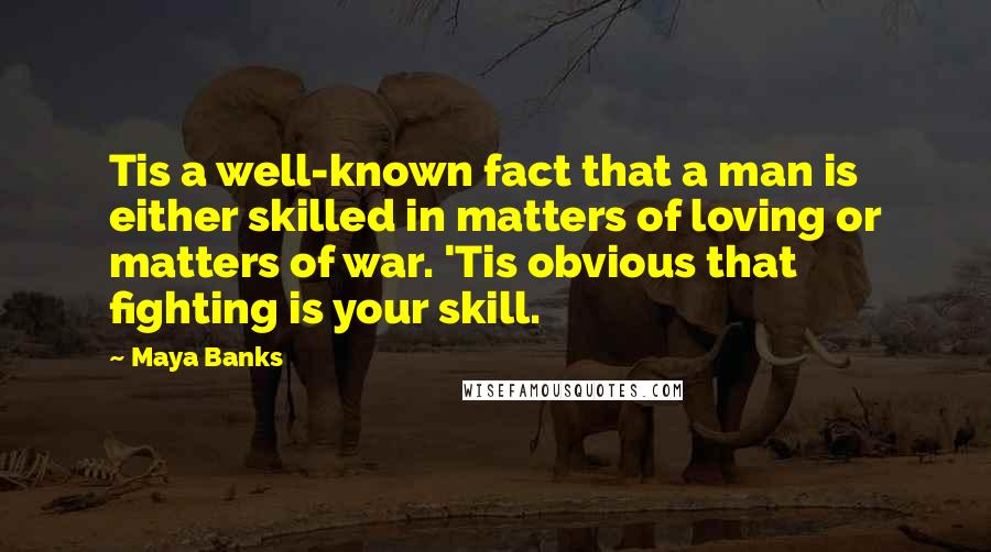 Maya Banks Quotes: Tis a well-known fact that a man is either skilled in matters of loving or matters of war. 'Tis obvious that fighting is your skill.