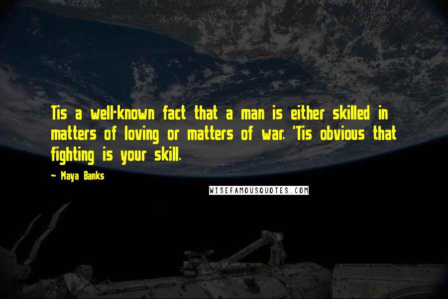 Maya Banks Quotes: Tis a well-known fact that a man is either skilled in matters of loving or matters of war. 'Tis obvious that fighting is your skill.