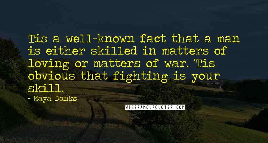 Maya Banks Quotes: Tis a well-known fact that a man is either skilled in matters of loving or matters of war. 'Tis obvious that fighting is your skill.