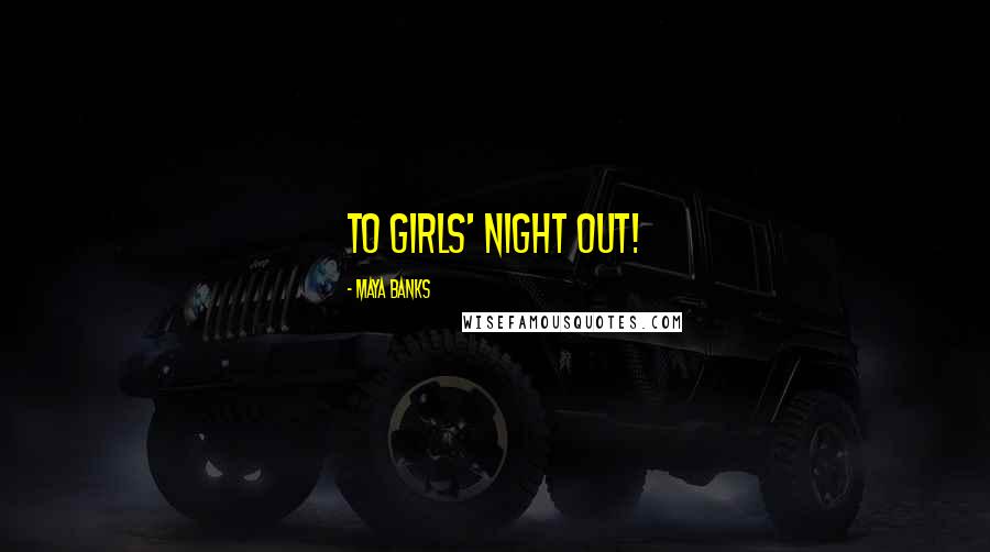 Maya Banks Quotes: To girls' night out!