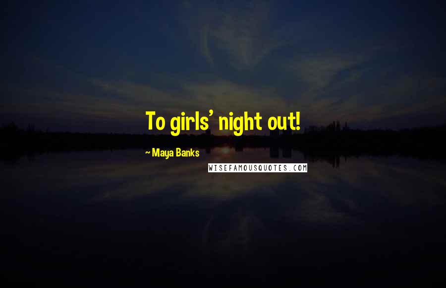 Maya Banks Quotes: To girls' night out!