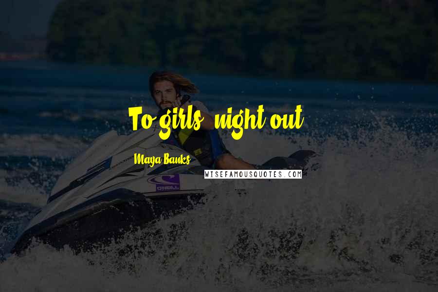 Maya Banks Quotes: To girls' night out!