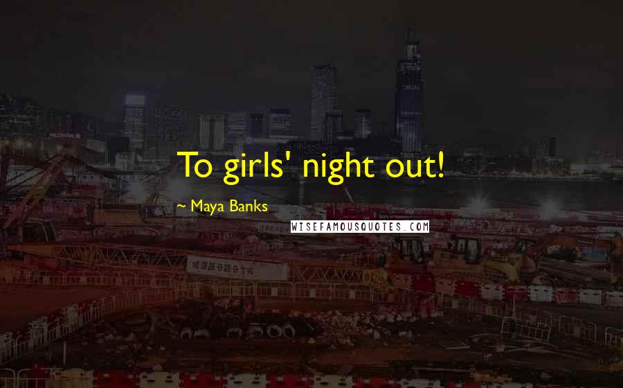 Maya Banks Quotes: To girls' night out!