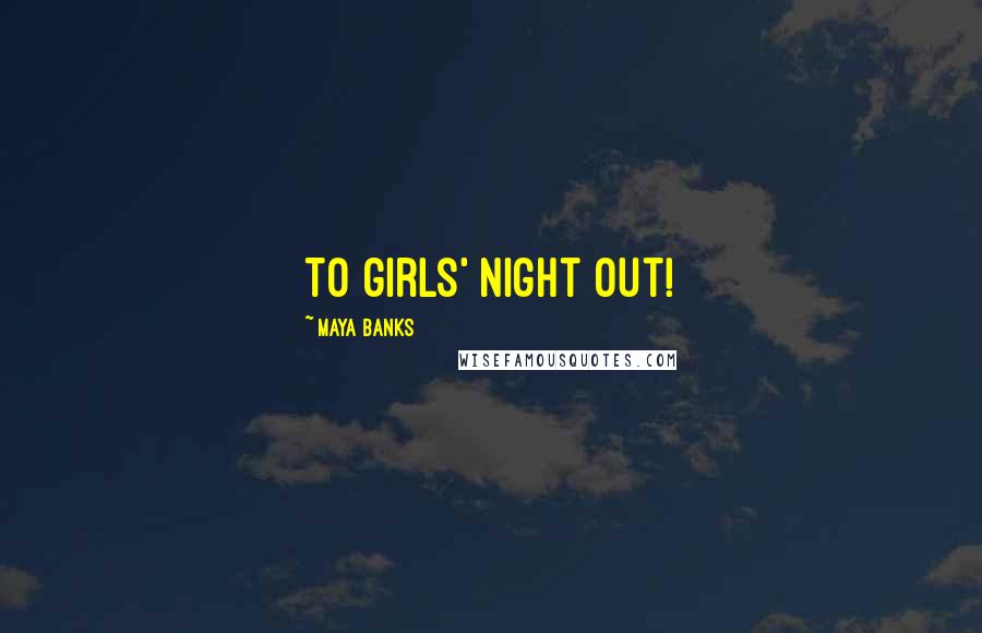 Maya Banks Quotes: To girls' night out!