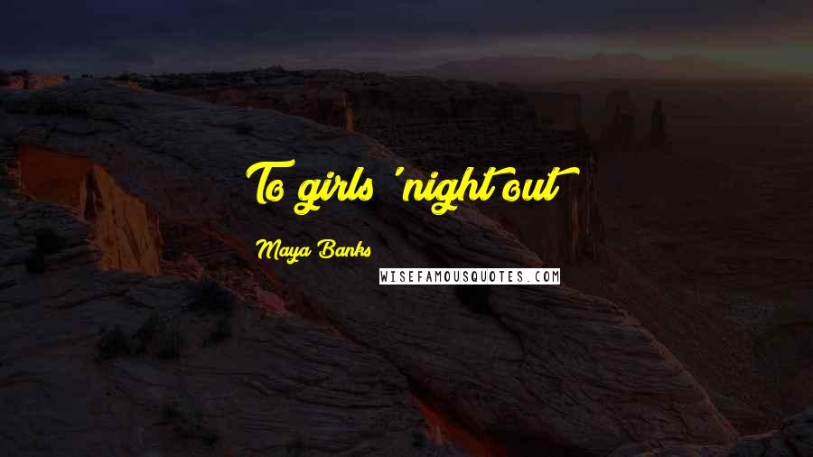 Maya Banks Quotes: To girls' night out!