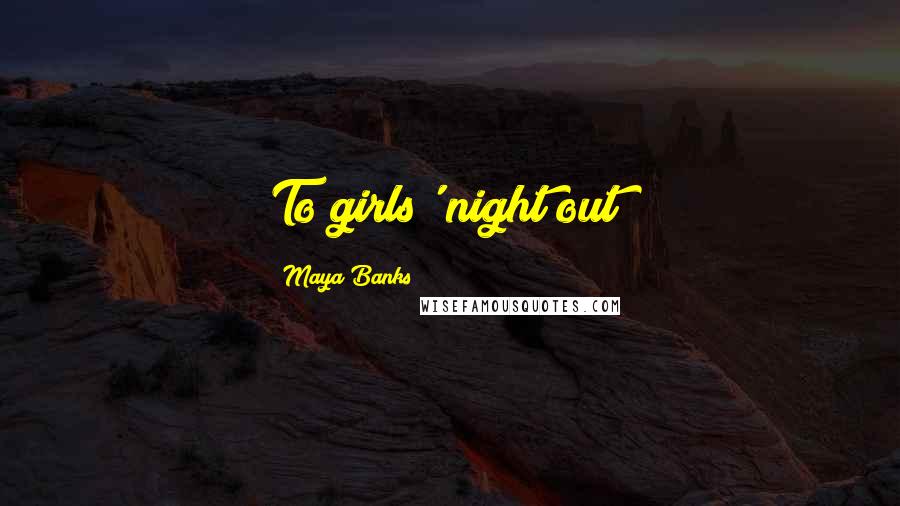 Maya Banks Quotes: To girls' night out!