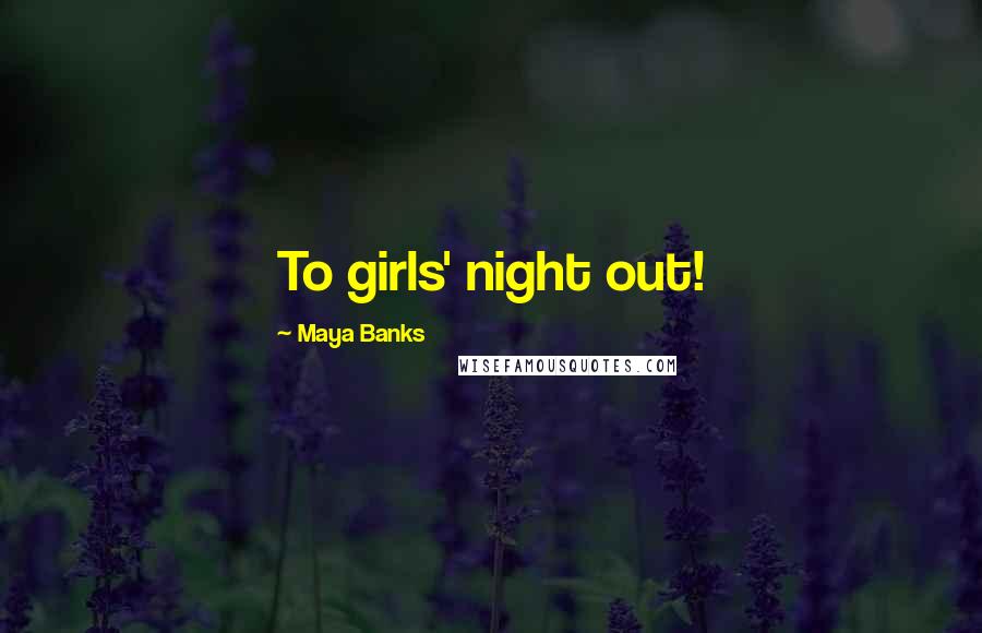 Maya Banks Quotes: To girls' night out!