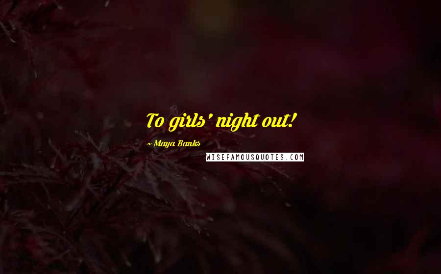 Maya Banks Quotes: To girls' night out!