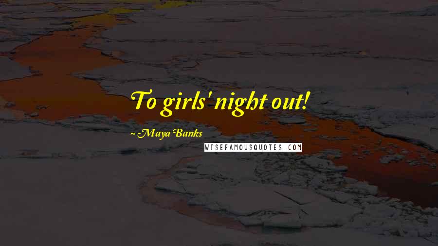 Maya Banks Quotes: To girls' night out!