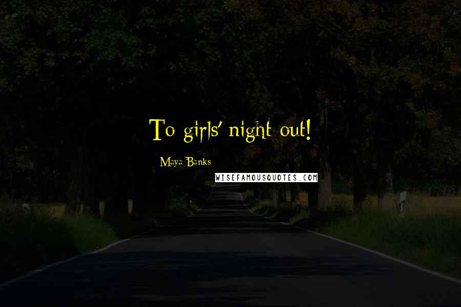 Maya Banks Quotes: To girls' night out!