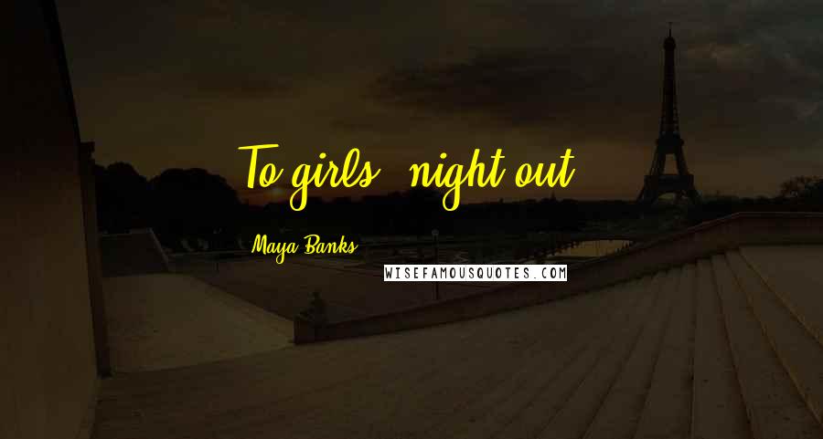 Maya Banks Quotes: To girls' night out!