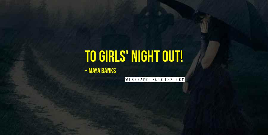 Maya Banks Quotes: To girls' night out!