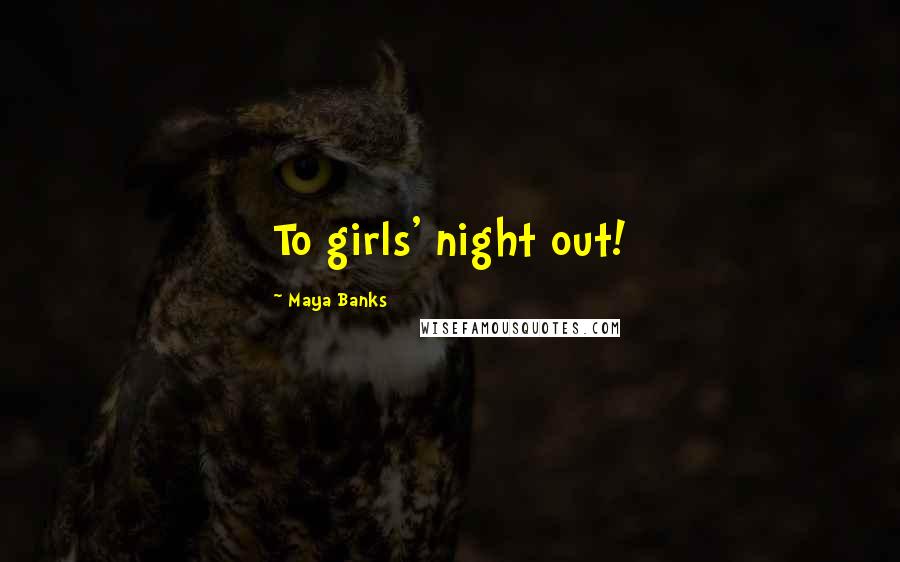 Maya Banks Quotes: To girls' night out!