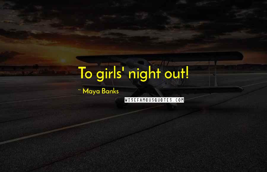 Maya Banks Quotes: To girls' night out!