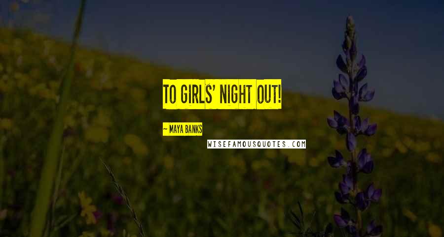 Maya Banks Quotes: To girls' night out!